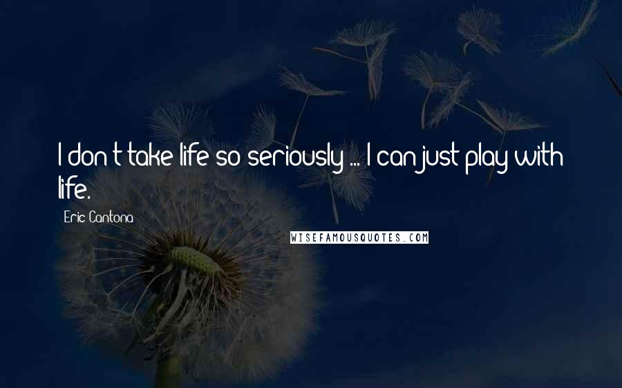 Eric Cantona Quotes: I don't take life so seriously ... I can just play with life.