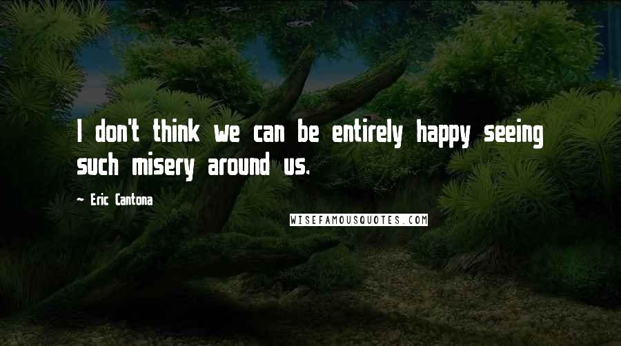 Eric Cantona Quotes: I don't think we can be entirely happy seeing such misery around us.