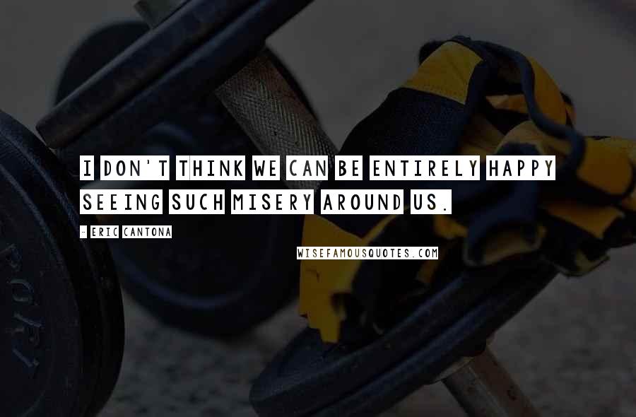 Eric Cantona Quotes: I don't think we can be entirely happy seeing such misery around us.