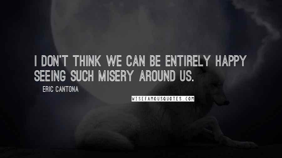 Eric Cantona Quotes: I don't think we can be entirely happy seeing such misery around us.