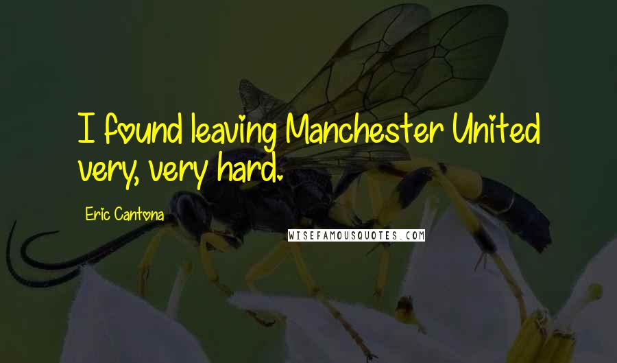 Eric Cantona Quotes: I found leaving Manchester United very, very hard.