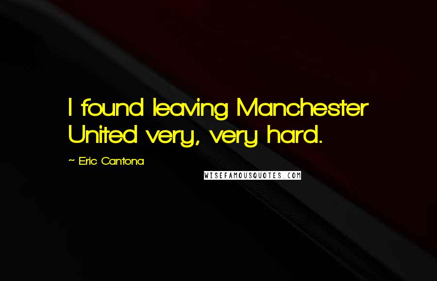 Eric Cantona Quotes: I found leaving Manchester United very, very hard.