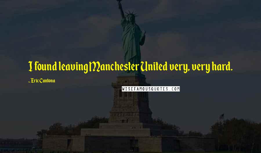 Eric Cantona Quotes: I found leaving Manchester United very, very hard.