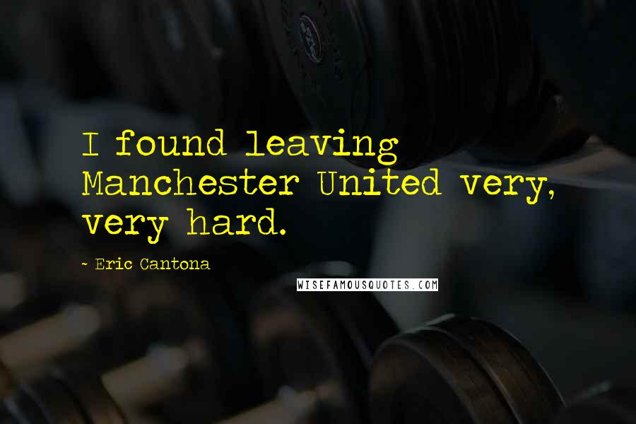 Eric Cantona Quotes: I found leaving Manchester United very, very hard.