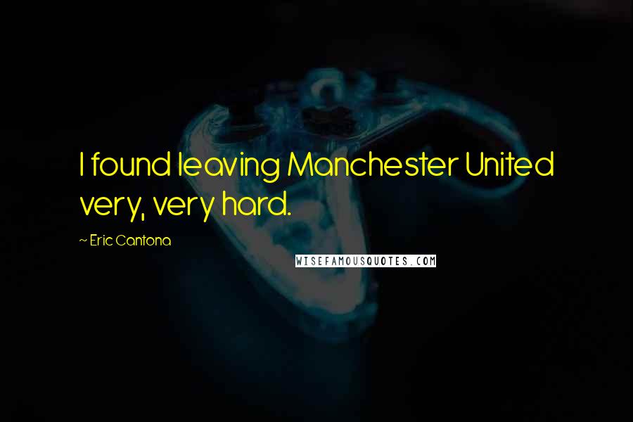 Eric Cantona Quotes: I found leaving Manchester United very, very hard.