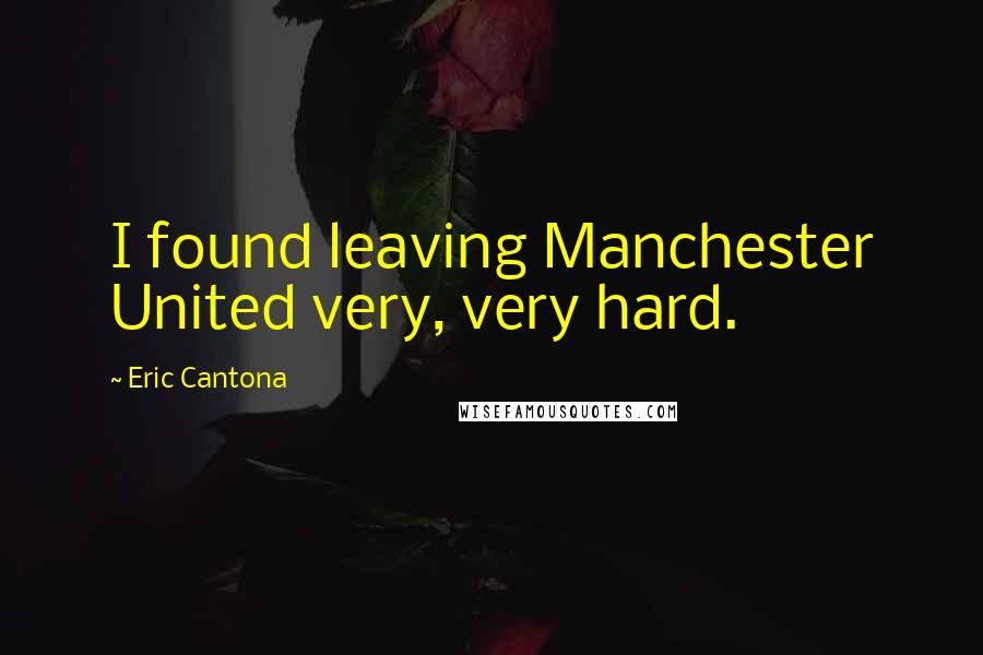 Eric Cantona Quotes: I found leaving Manchester United very, very hard.