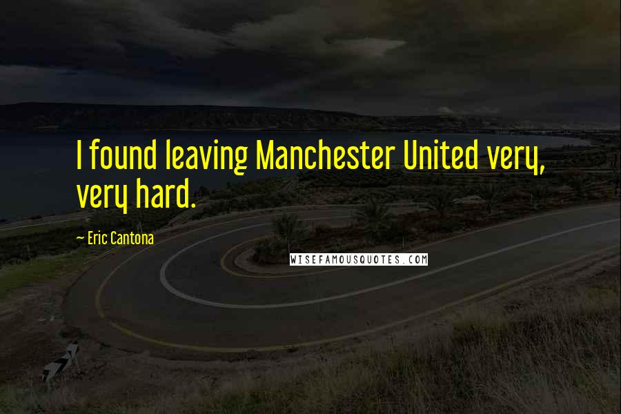 Eric Cantona Quotes: I found leaving Manchester United very, very hard.