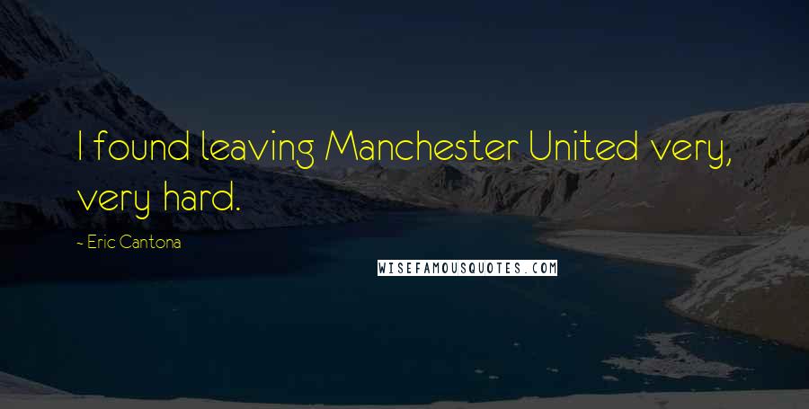 Eric Cantona Quotes: I found leaving Manchester United very, very hard.