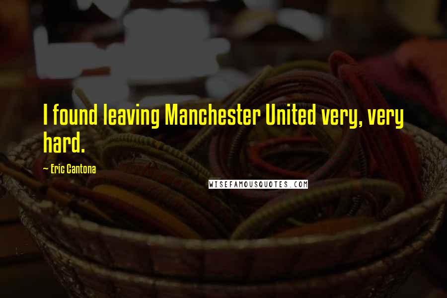 Eric Cantona Quotes: I found leaving Manchester United very, very hard.