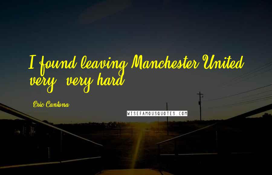Eric Cantona Quotes: I found leaving Manchester United very, very hard.