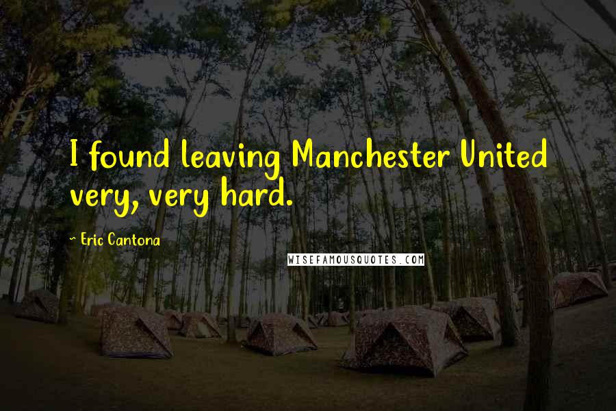 Eric Cantona Quotes: I found leaving Manchester United very, very hard.