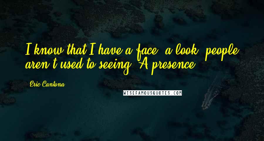 Eric Cantona Quotes: I know that I have a face, a look, people aren't used to seeing. A presence.