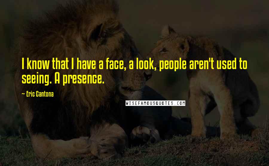 Eric Cantona Quotes: I know that I have a face, a look, people aren't used to seeing. A presence.