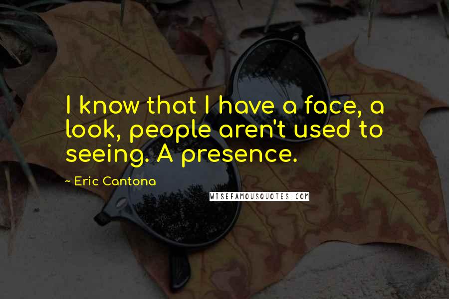 Eric Cantona Quotes: I know that I have a face, a look, people aren't used to seeing. A presence.