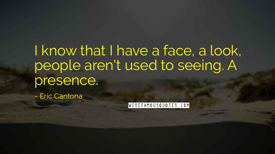 Eric Cantona Quotes: I know that I have a face, a look, people aren't used to seeing. A presence.