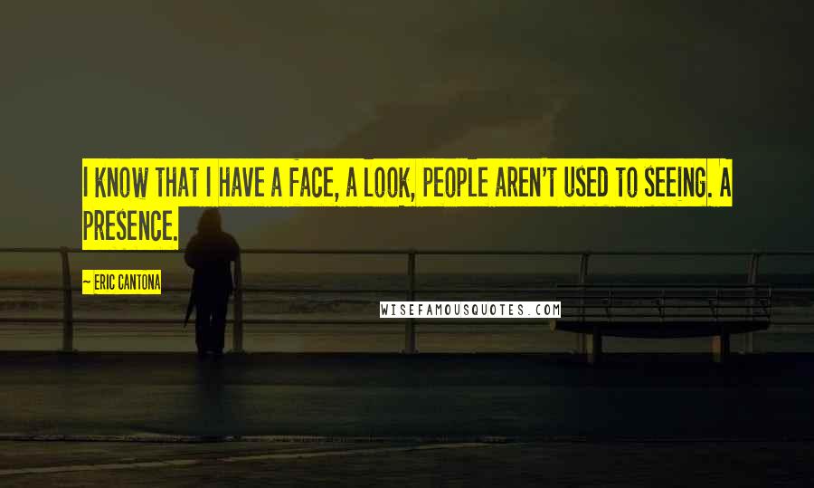 Eric Cantona Quotes: I know that I have a face, a look, people aren't used to seeing. A presence.