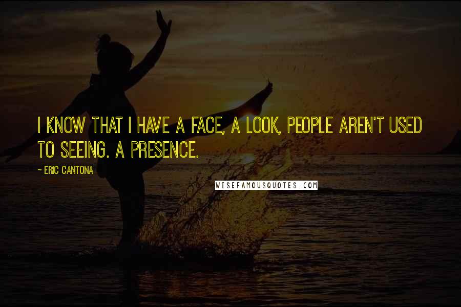 Eric Cantona Quotes: I know that I have a face, a look, people aren't used to seeing. A presence.