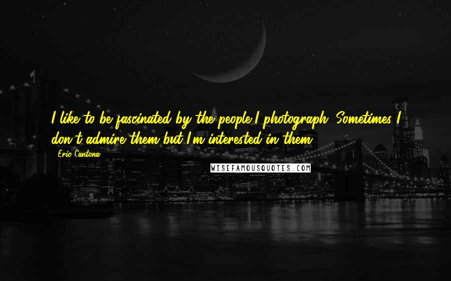 Eric Cantona Quotes: I like to be fascinated by the people I photograph. Sometimes I don't admire them but I'm interested in them.