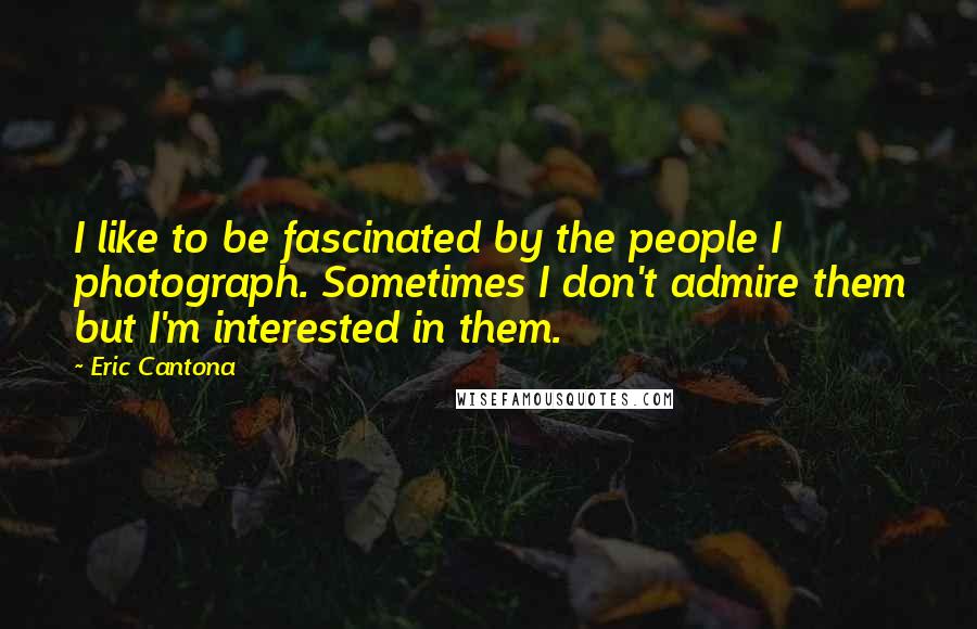 Eric Cantona Quotes: I like to be fascinated by the people I photograph. Sometimes I don't admire them but I'm interested in them.