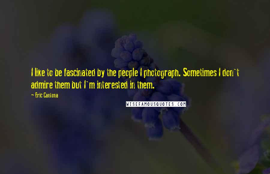 Eric Cantona Quotes: I like to be fascinated by the people I photograph. Sometimes I don't admire them but I'm interested in them.