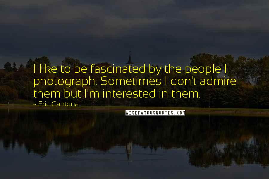 Eric Cantona Quotes: I like to be fascinated by the people I photograph. Sometimes I don't admire them but I'm interested in them.