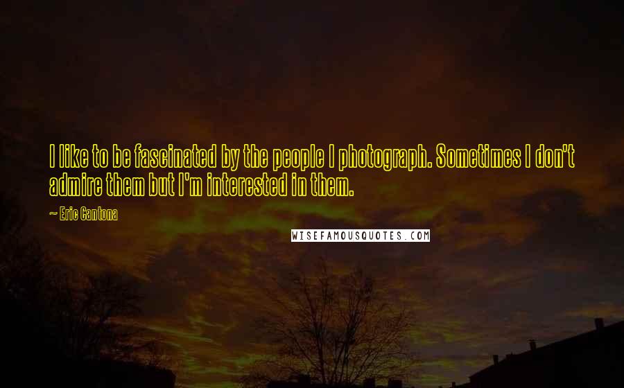 Eric Cantona Quotes: I like to be fascinated by the people I photograph. Sometimes I don't admire them but I'm interested in them.