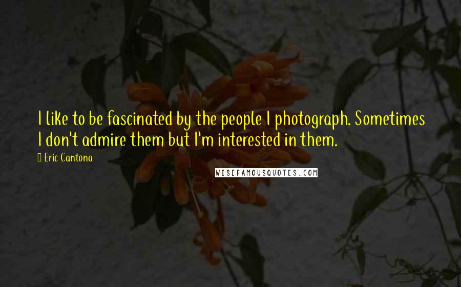 Eric Cantona Quotes: I like to be fascinated by the people I photograph. Sometimes I don't admire them but I'm interested in them.