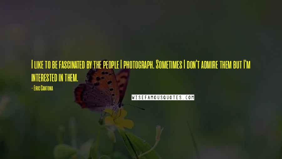 Eric Cantona Quotes: I like to be fascinated by the people I photograph. Sometimes I don't admire them but I'm interested in them.