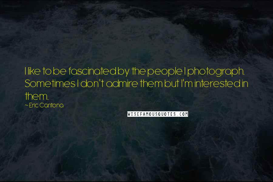 Eric Cantona Quotes: I like to be fascinated by the people I photograph. Sometimes I don't admire them but I'm interested in them.