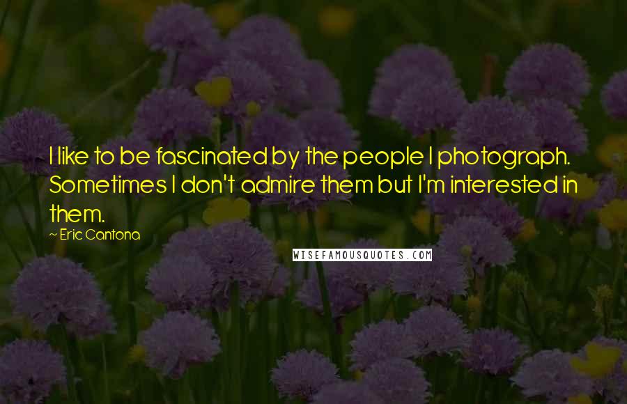 Eric Cantona Quotes: I like to be fascinated by the people I photograph. Sometimes I don't admire them but I'm interested in them.
