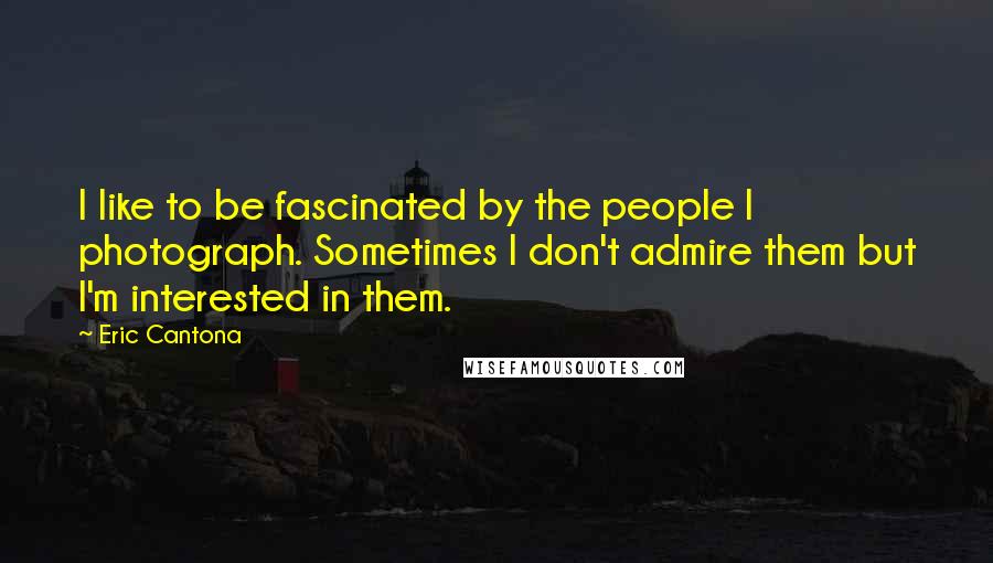 Eric Cantona Quotes: I like to be fascinated by the people I photograph. Sometimes I don't admire them but I'm interested in them.