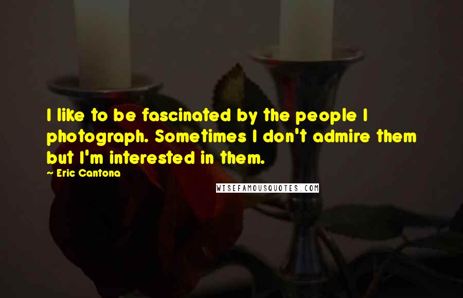 Eric Cantona Quotes: I like to be fascinated by the people I photograph. Sometimes I don't admire them but I'm interested in them.