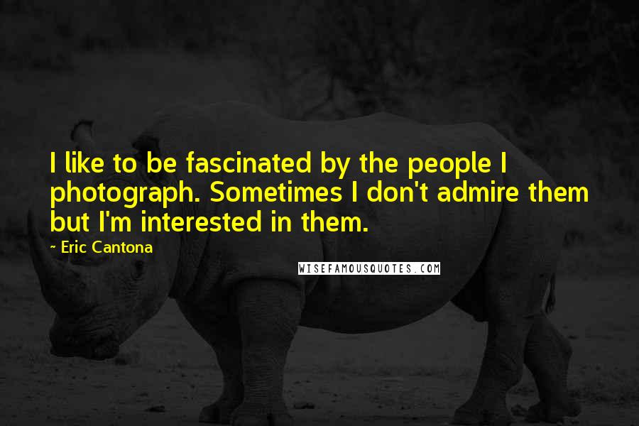 Eric Cantona Quotes: I like to be fascinated by the people I photograph. Sometimes I don't admire them but I'm interested in them.