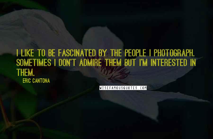 Eric Cantona Quotes: I like to be fascinated by the people I photograph. Sometimes I don't admire them but I'm interested in them.