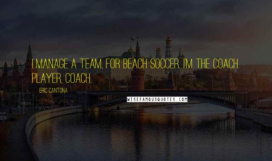 Eric Cantona Quotes: I manage a team, for beach soccer. I'm the coach. Player, coach.