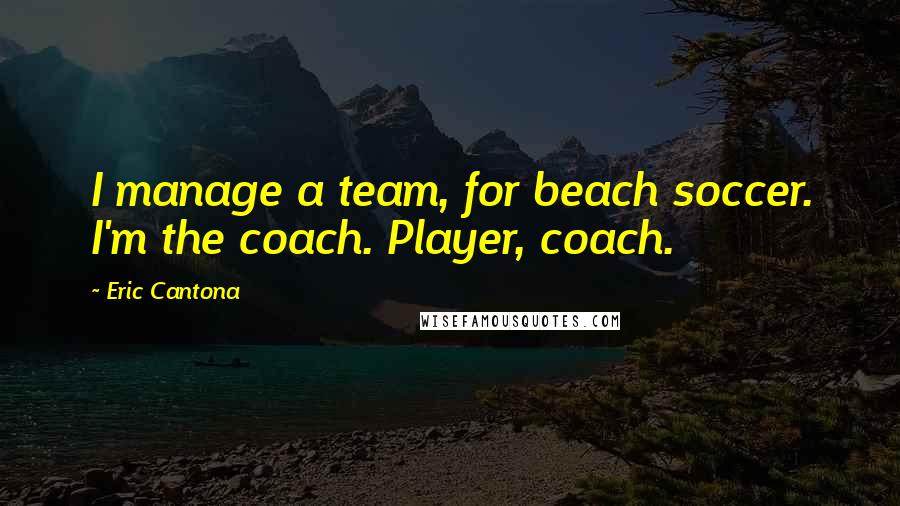 Eric Cantona Quotes: I manage a team, for beach soccer. I'm the coach. Player, coach.
