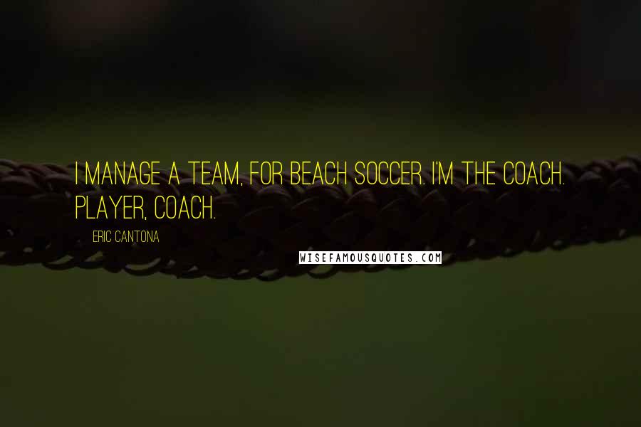 Eric Cantona Quotes: I manage a team, for beach soccer. I'm the coach. Player, coach.