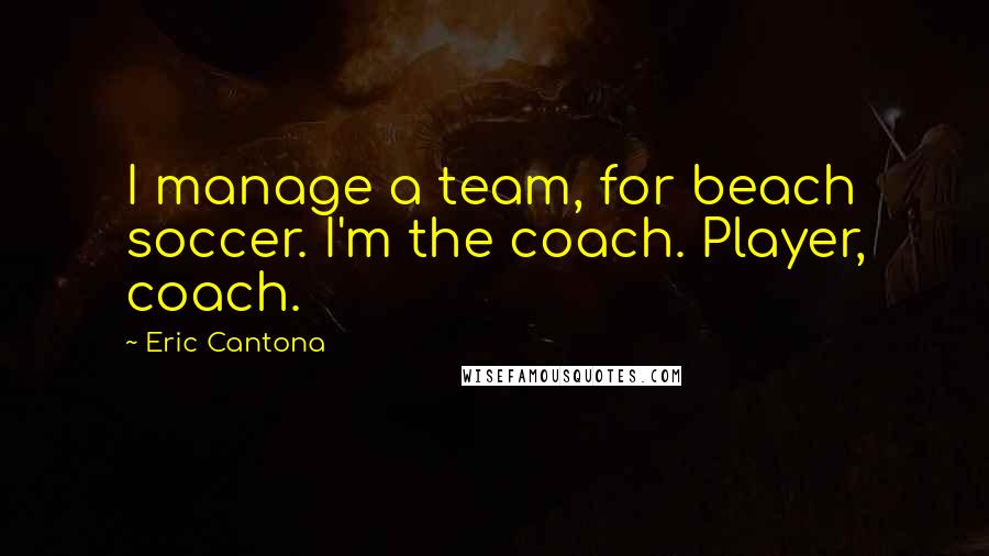 Eric Cantona Quotes: I manage a team, for beach soccer. I'm the coach. Player, coach.