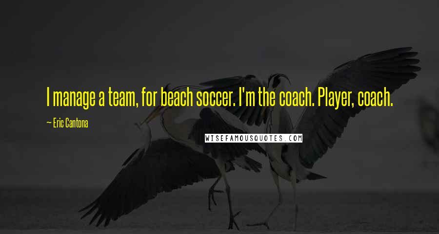 Eric Cantona Quotes: I manage a team, for beach soccer. I'm the coach. Player, coach.