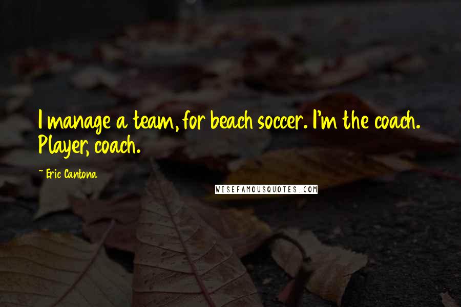 Eric Cantona Quotes: I manage a team, for beach soccer. I'm the coach. Player, coach.