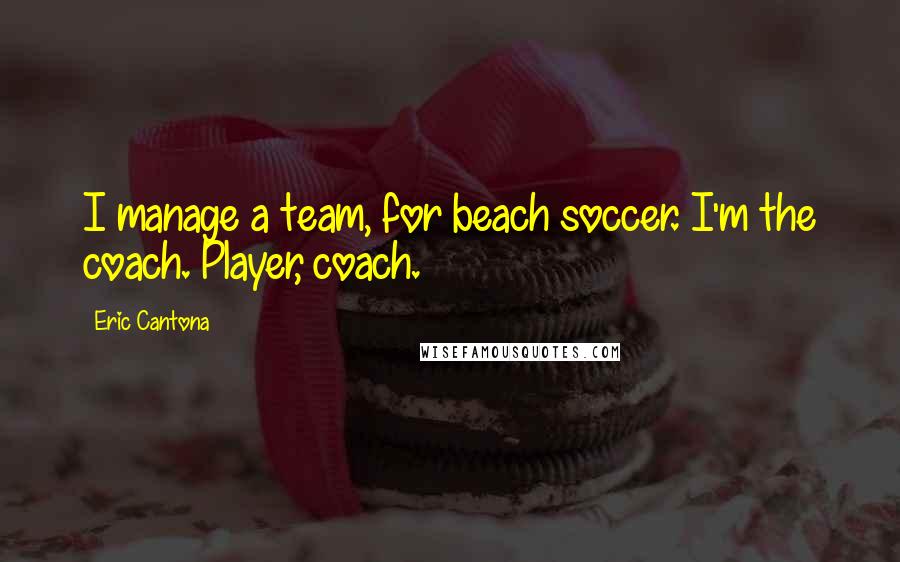 Eric Cantona Quotes: I manage a team, for beach soccer. I'm the coach. Player, coach.