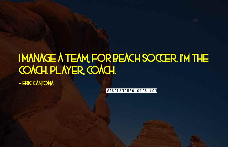 Eric Cantona Quotes: I manage a team, for beach soccer. I'm the coach. Player, coach.