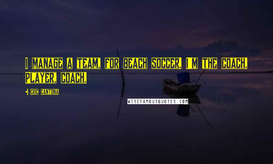 Eric Cantona Quotes: I manage a team, for beach soccer. I'm the coach. Player, coach.