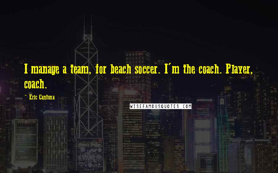 Eric Cantona Quotes: I manage a team, for beach soccer. I'm the coach. Player, coach.