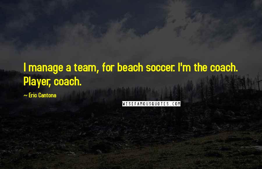 Eric Cantona Quotes: I manage a team, for beach soccer. I'm the coach. Player, coach.