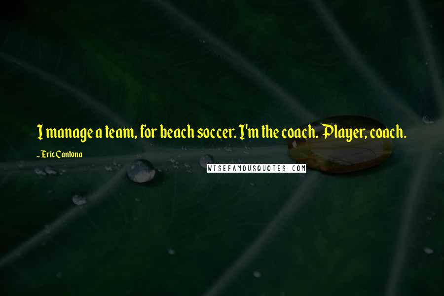 Eric Cantona Quotes: I manage a team, for beach soccer. I'm the coach. Player, coach.