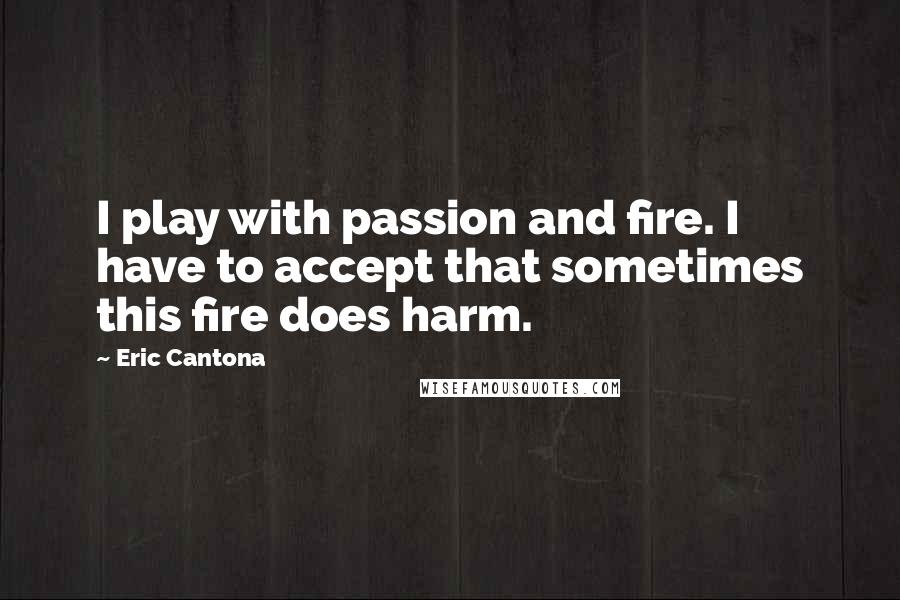 Eric Cantona Quotes: I play with passion and fire. I have to accept that sometimes this fire does harm.