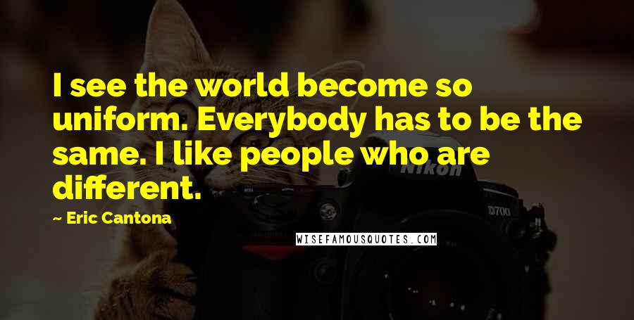 Eric Cantona Quotes: I see the world become so uniform. Everybody has to be the same. I like people who are different.