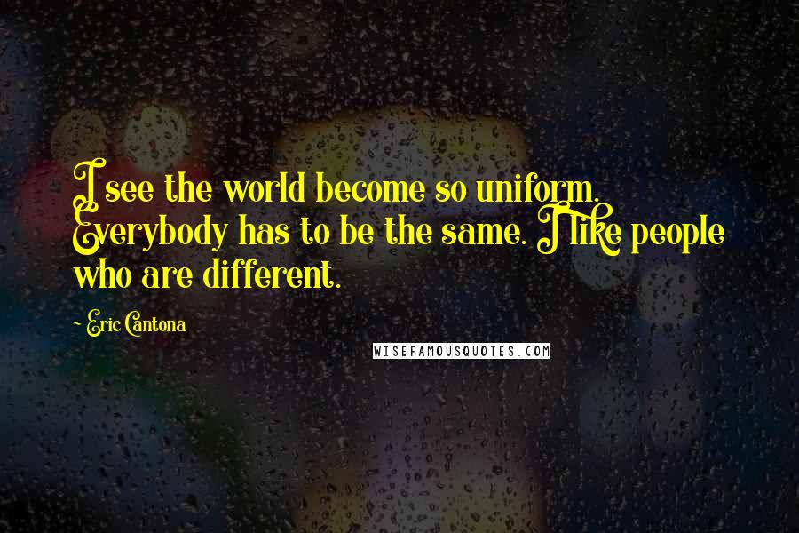 Eric Cantona Quotes: I see the world become so uniform. Everybody has to be the same. I like people who are different.