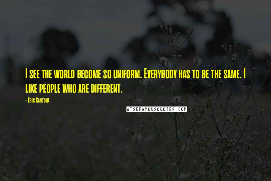 Eric Cantona Quotes: I see the world become so uniform. Everybody has to be the same. I like people who are different.